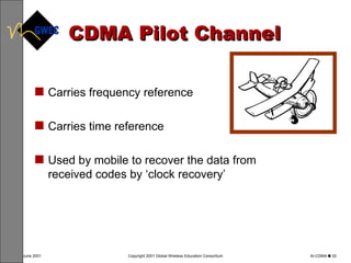 CDMA Pilot Channel Carries frequency reference Carries time reference Used by mobile to recover the data from received codes by ‘clock recovery’ 