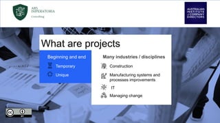 Beginning and end
Temporary
Unique
Many industries / disciplines
Construction
Manufacturing systems and
processes improvements
IT
Managing change
What are projects
 
