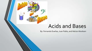 Acids and Bases
By: Fernando Dueñas, Juan Pablo, and Héctor Abraham
 