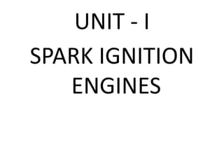 UNIT - I
SPARK IGNITION
ENGINES
 