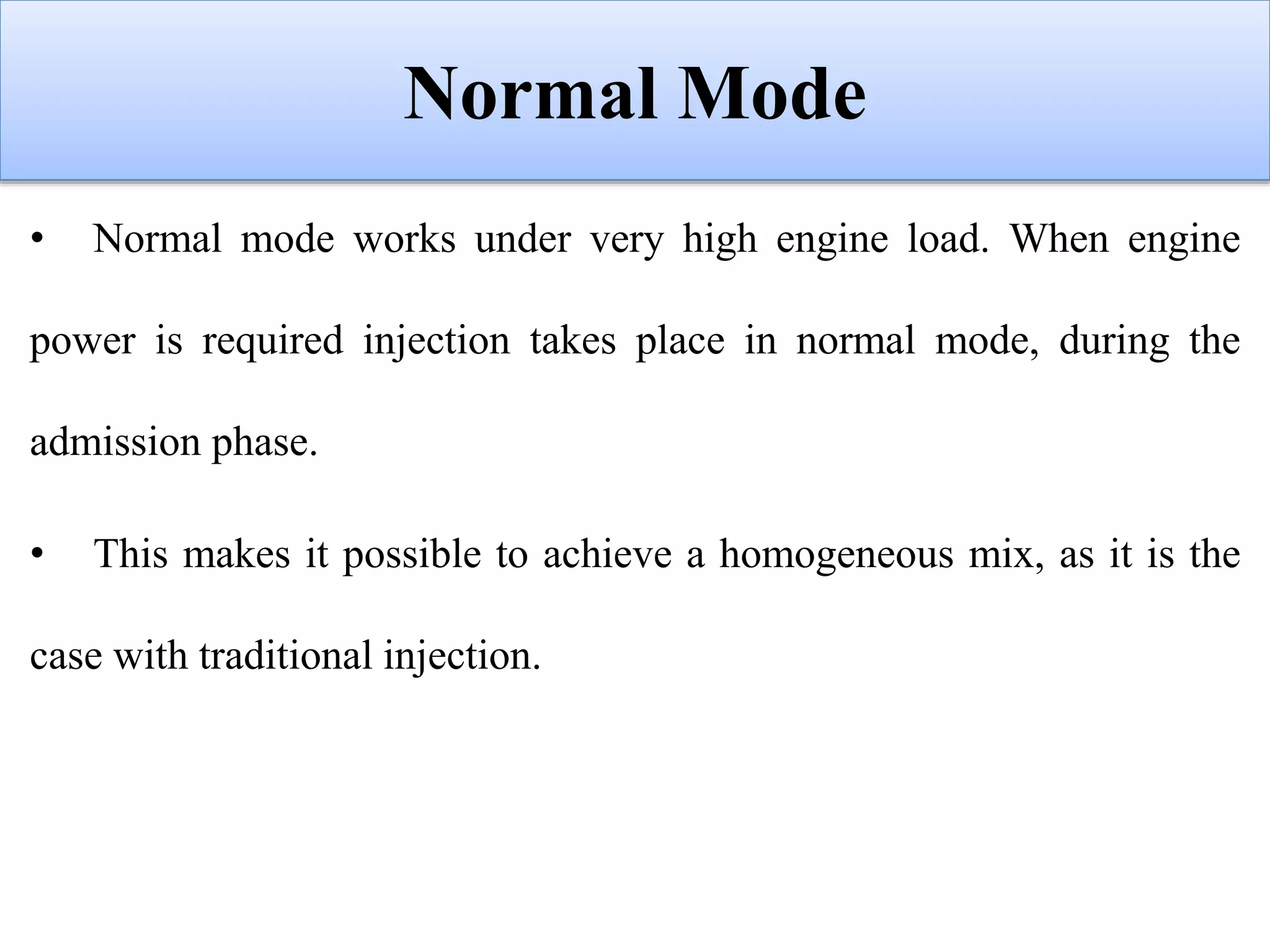 Normal Mode
• Normal mode works under very high engine load. When engine
power is required injection takes place in normal mode, during the
admission phase.
• This makes it possible to achieve a homogeneous mix, as it is the
case with traditional injection.
 