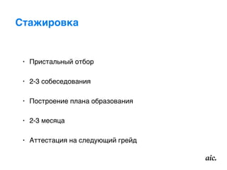 Стажировка
• Пристальный отбор
• 2-3 собеседования
• Построение плана образования
• 2-3 месяца
• Аттестация на следующий грейд
 