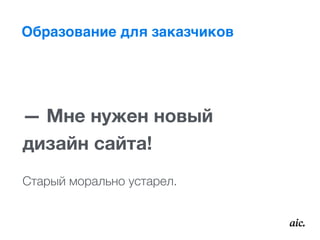 Образование для заказчиков
— Мне нужен новый  
дизайн сайта!
Старый морально устарел.
 