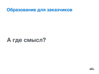 Образование для заказчиков
А где смысл?
 