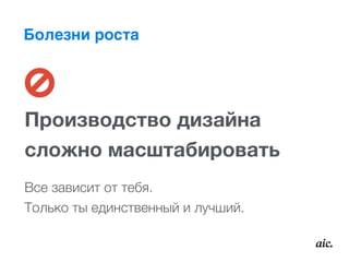 Болезни роста
Производство дизайна  
сложно масштабировать
Все зависит от тебя.  
Только ты единственный и лучший.
 