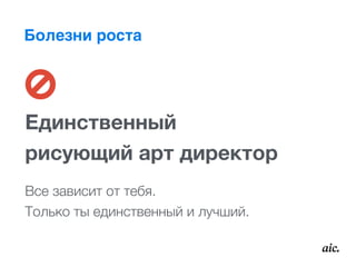 Болезни роста
Единственный  
рисующий арт директор
Все зависит от тебя.  
Только ты единственный и лучший.
 