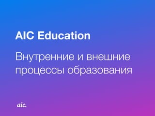 Внутренние и внешние
процессы образования
AIC Education
 