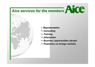 Aice services for the members



                 Representation
                 Consulting
                 Training
                 Information
                 Business opportunities abroad
                 Promotion on foreign markets
 