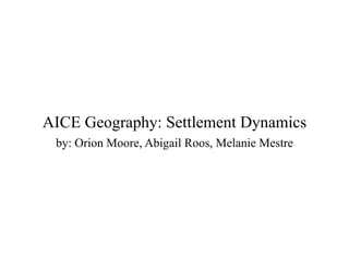 AICE Geography: Settlement Dynamics
 by: Orion Moore, Abigail Roos, Melanie Mestre
 