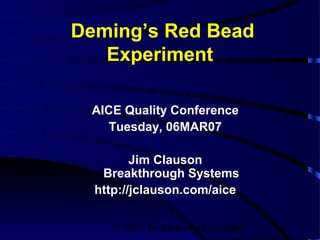 Deming’s Red Bead
   Experiment

 AICE Quality Conference
    Tuesday, 06MAR07

         Jim Clauson
   Breakthrough Systems
  http://jclauson.com/aice

    © 2007 Breakthrough Systems
                             1
 