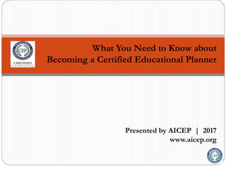 What You Need to Know about
Becoming a Certified Educational Planner
Presented by AICEP | 2017
www.aicep.org
 