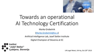 Towards an operational
AI Technology Certification
Marko Grobelnik
(Marko.Grobelnik@ijs.si)
Artificial Intelligence Lab, Jozef Stefan Institute
Digital Champion of Slovenia at EC
UN Legal Week, UN Hq, Oct 28th 2019
 