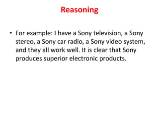 Reasoning
• For example: I have a Sony television, a Sony
stereo, a Sony car radio, a Sony video system,
and they all work well. It is clear that Sony
produces superior electronic products.
 