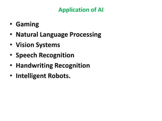 Application of AI
• Gaming
• Natural Language Processing
• Vision Systems
• Speech Recognition
• Handwriting Recognition
• Intelligent Robots.
 