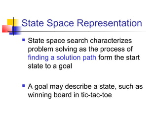 State Space Representation




State space search characterizes
problem solving as the process of
finding a solution path form the start
state to a goal
A goal may describe a state, such as
winning board in tic-tac-toe

 