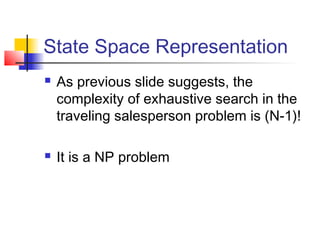 State Space Representation




As previous slide suggests, the
complexity of exhaustive search in the
traveling salesperson problem is (N-1)!
It is a NP problem

 