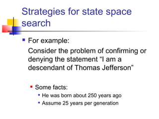 Strategies for state space
search


For example:
Consider the problem of confirming or
denying the statement “I am a
descendant of Thomas Jefferson”


Some facts:



He was born about 250 years ago
Assume 25 years per generation

 
