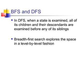 BFS and DFS




In DFS, when a state is examined, all of
its children and their descendants are
examined before any of its siblings
Breadth-first search explores the space
in a level-by-level fashion

 