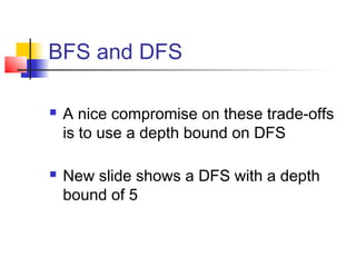BFS and DFS




A nice compromise on these trade-offs
is to use a depth bound on DFS
New slide shows a DFS with a depth
bound of 5

 