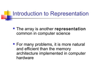 Introduction to Representation




The array is another representation
common in computer science
For many problems, it is more natural
and efficient than the memory
architecture implemented in computer
hardware

 