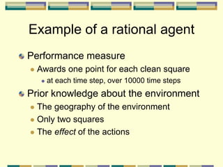 Example of a rational agent
Performance measure
 Awards one point for each clean square
 at each time step, over 10000 time steps
Prior knowledge about the environment
 The geography of the environment
 Only two squares
 The effect of the actions
 
