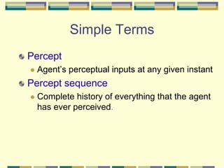 Simple Terms
Percept
 Agent’s perceptual inputs at any given instant
Percept sequence
 Complete history of everything that the agent
has ever perceived.
 