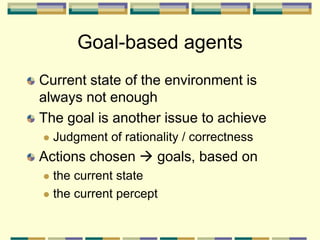 Goal-based agents
Current state of the environment is
always not enough
The goal is another issue to achieve
 Judgment of rationality / correctness
Actions chosen  goals, based on
 the current state
 the current percept
 