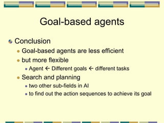 Goal-based agents
Conclusion
 Goal-based agents are less efficient
 but more flexible
 Agent  Different goals  different tasks
 Search and planning
 two other sub-fields in AI
 to find out the action sequences to achieve its goal
 