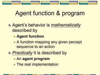 Agent function & program
Agent’s behavior is mathematically
described by
 Agent function
 A function mapping any given percept
sequence to an action
Practically it is described by
 An agent program
 The real implementation
 
