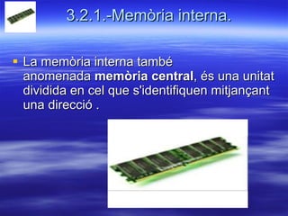 3.2.1.-Memòria interna. La memòria interna també anomenada  memòria central , és una unitat dividida en cel que s'identifiquen mitjançant una direcció . 