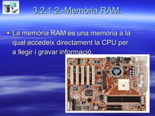 3.2.1.2.-Memòria RAM. La memòria RAM és una memòria a la  qual accedeix directament la CPU per  a llegir i gravar informació. . 