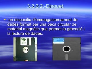 3.2.2.2.-Disquet.   un dispositiu d'emmagatzemament de dades format per una peça circular de material magnètic que permet la gravació i la lectura de dades.  