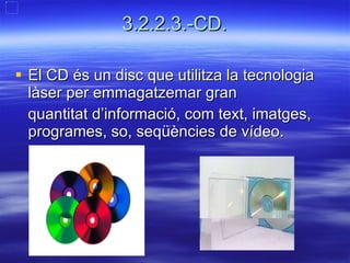 3.2.2.3.-CD. El CD és un disc que utilitza la tecnologia làser per emmagatzemar gran  quantitat d’informació, com text, imatges, programes, so, seqüències de vídeo.  