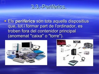 3.3.-Perifèrics.  Els  perifèrics  són tots aquells dispositius que, tot i formar part de l'ordinador, es troben fora del contenidor principal (anomenat "caixa" o "torre").  
