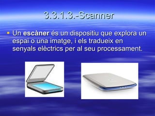 3.3.1.3.-Scanner Un  escàner  és un dispositiu que explora un espai o una imatge, i els tradueix en senyals elèctrics per al seu processament. 