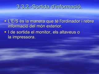 3.3.2.-Sortida d’informació. L'E/S és la manera que té l'ordinador i rebre informació del món exterior. I de sortida el monitor, els altaveus o la impressora.  