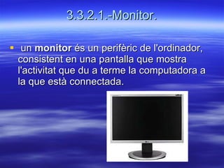 3.3.2.1.-Monitor.   un  monitor  és un perifèric de l'ordinador, consistent en una pantalla que mostra l'activitat que du a terme la computadora a la que està connectada.  