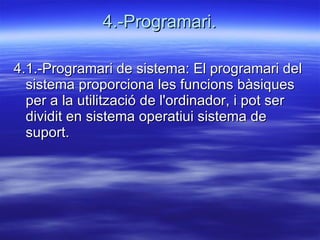 4.-Programari. 4.1.-Programari de sistema: El programari del sistema proporciona les funcions bàsiques per a la utilització de l'ordinador, i pot ser dividit en sistema operatiui sistema de suport.  