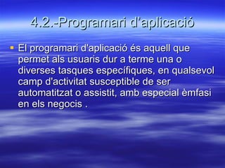 4.2.-Programari d’aplicació El programari d'aplicació és aquell que permet als usuaris dur a terme una o diverses tasques específiques, en qualsevol camp d'activitat susceptible de ser automatitzat o assistit, amb especial èmfasi en els negocis . 