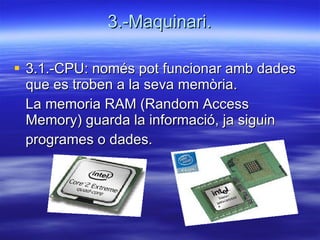 3.-Maquinari. 3.1.-CPU: només pot funcionar amb dades que es troben a la seva memòria. La memoria RAM (Random Access Memory) guarda la informació, ja siguin programes o dades. 