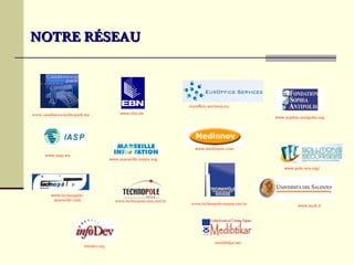 NOTRE RÉSEAU



                                                                       euroffice-services.eu

www.casablanca-technopark.ma                www.ebn.be
                                                                                                        www.sophia-antipolis.org




                                                                          www.medinnov.com
      www.iasp.ws
                                       www.marseille-innov.org

                                                                                                            www.pole-scs.org/




         www.technopole-
          marseille.com                  www.technopole-sfax.rnrt.tn
                                                                        www.technopole-sousse.rnrt.tn              www.isufi.it




                                                                                    medibtikar.net
                         infodev.org
 