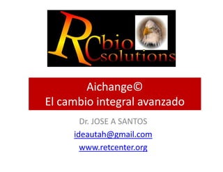Aichange©Aichange©
El cambio integral avanzado
Dr. JOSE A SANTOS
ideautah@gmail.com
www.retcenter.org
 