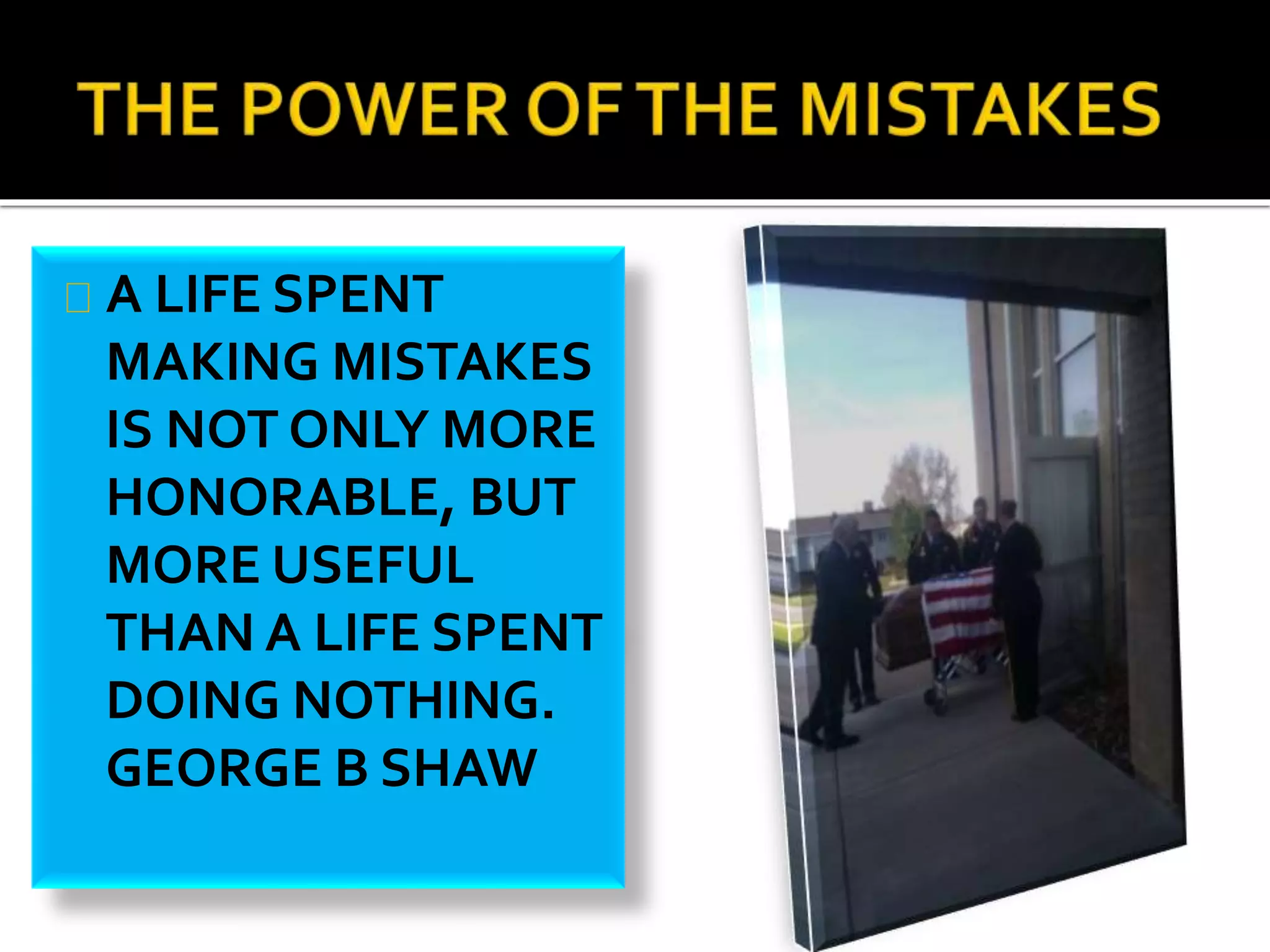 A LIFE SPENT 
MAKING MISTAKES 
IS NOT ONLY MORE 
HONORABLE, BUT 
MORE USEFUL 
THAN A LIFE SPENT 
DOING NOTHING. 
GEORGE B SHAW 
 