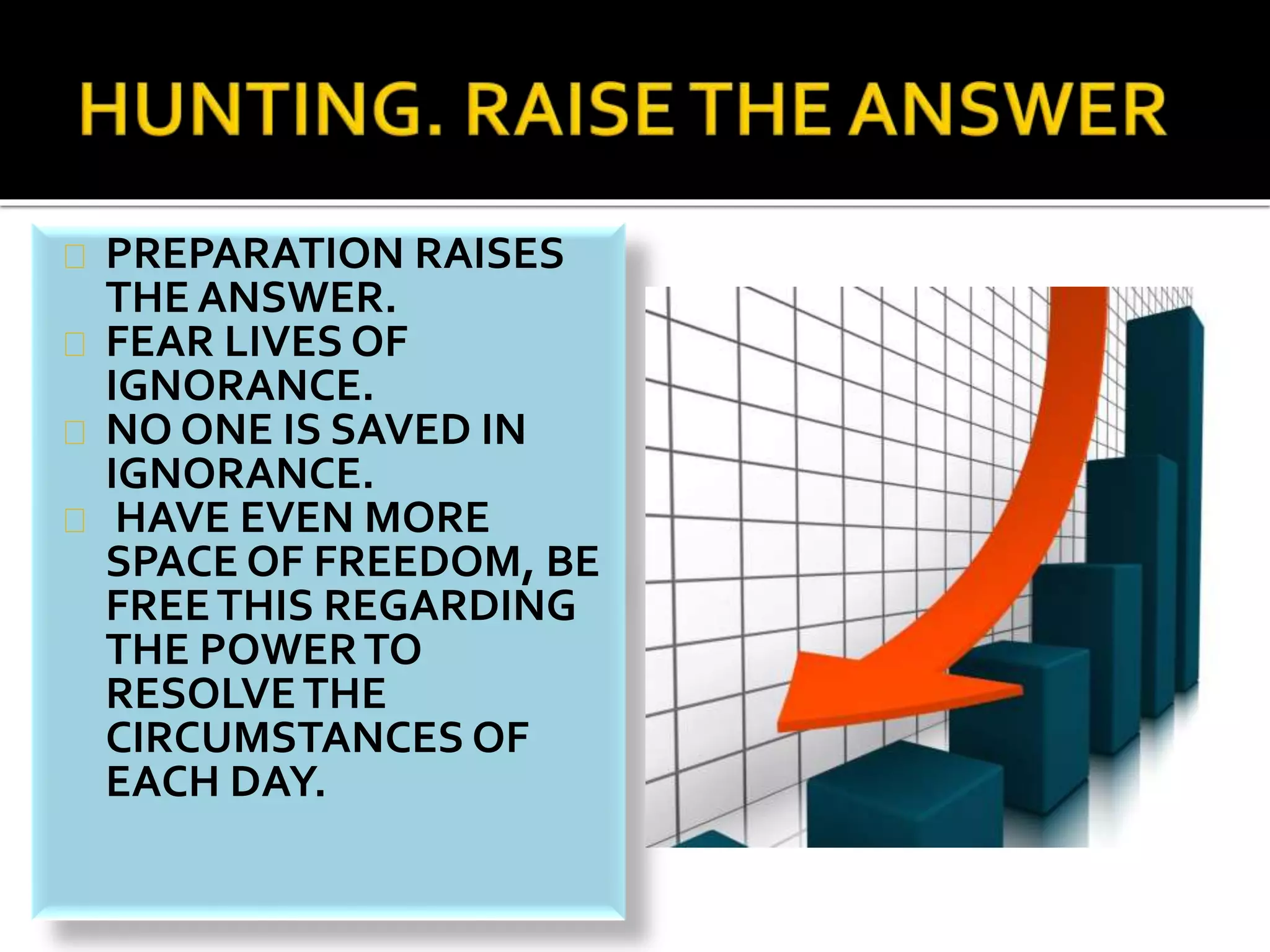 PREPARATION RAISES 
THE ANSWER. 
FEAR LIVES OF 
IGNORANCE. 
NO ONE IS SAVED IN 
IGNORANCE. 
HAVE EVEN MORE 
SPACE OF FREEDOM, BE 
FREE THIS REGARDING 
THE POWER TO 
RESOLVE THE 
CIRCUMSTANCES OF 
EACH DAY. 
 