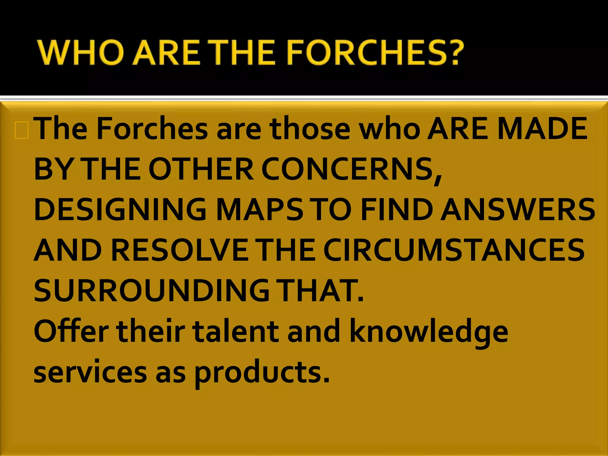 The Forches are those who ARE MADE 
BY THE OTHER CONCERNS, 
DESIGNING MAPS TO FIND ANSWERS 
AND RESOLVE THE CIRCUMSTANCES 
SURROUNDING THAT. 
Offer their talent and knowledge 
services as products. 
 
