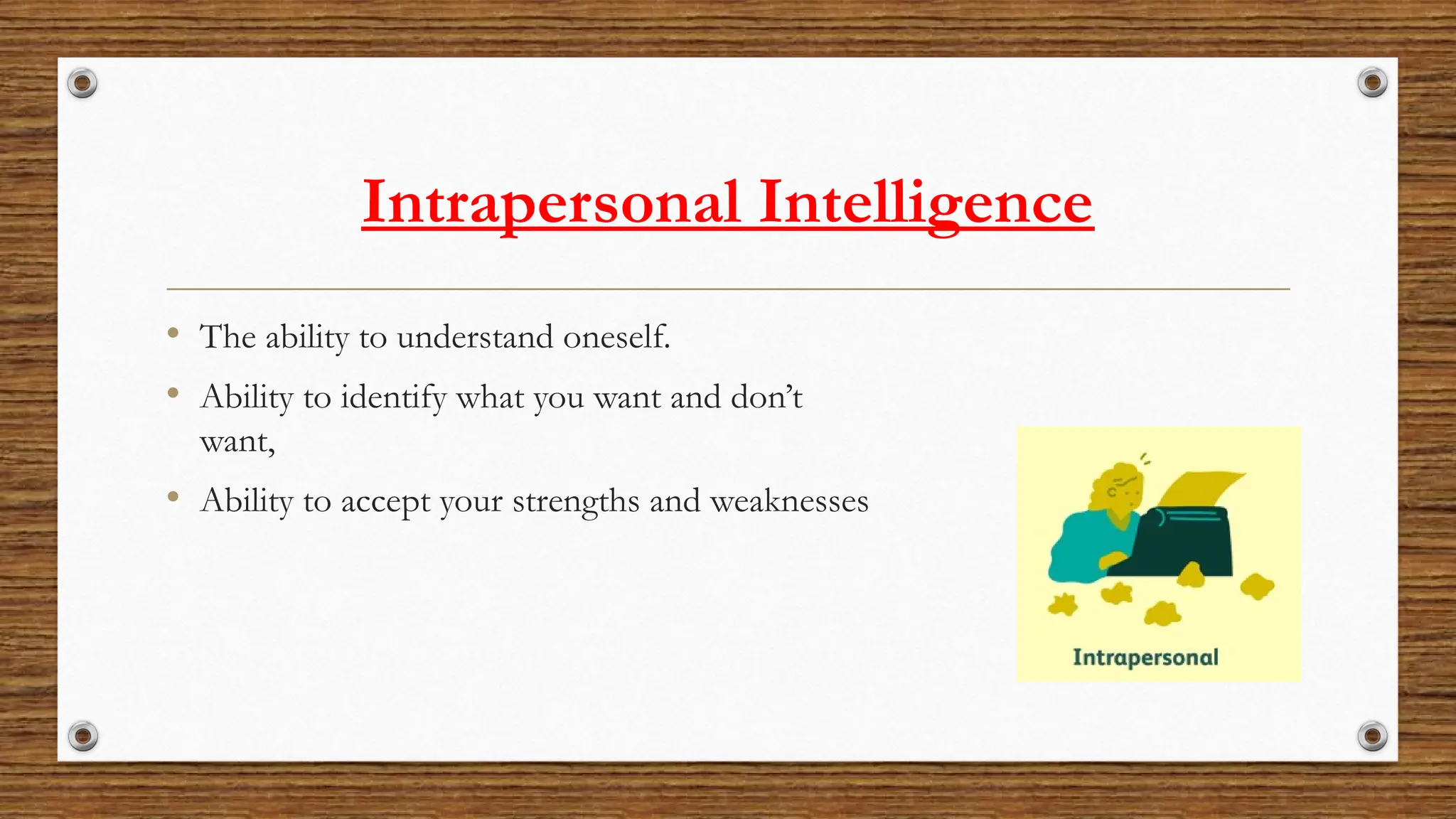 Intrapersonal Intelligence
• The ability to understand oneself.
• Ability to identify what you want and don’t
want,
• Ability to accept your strengths and weaknesses
 