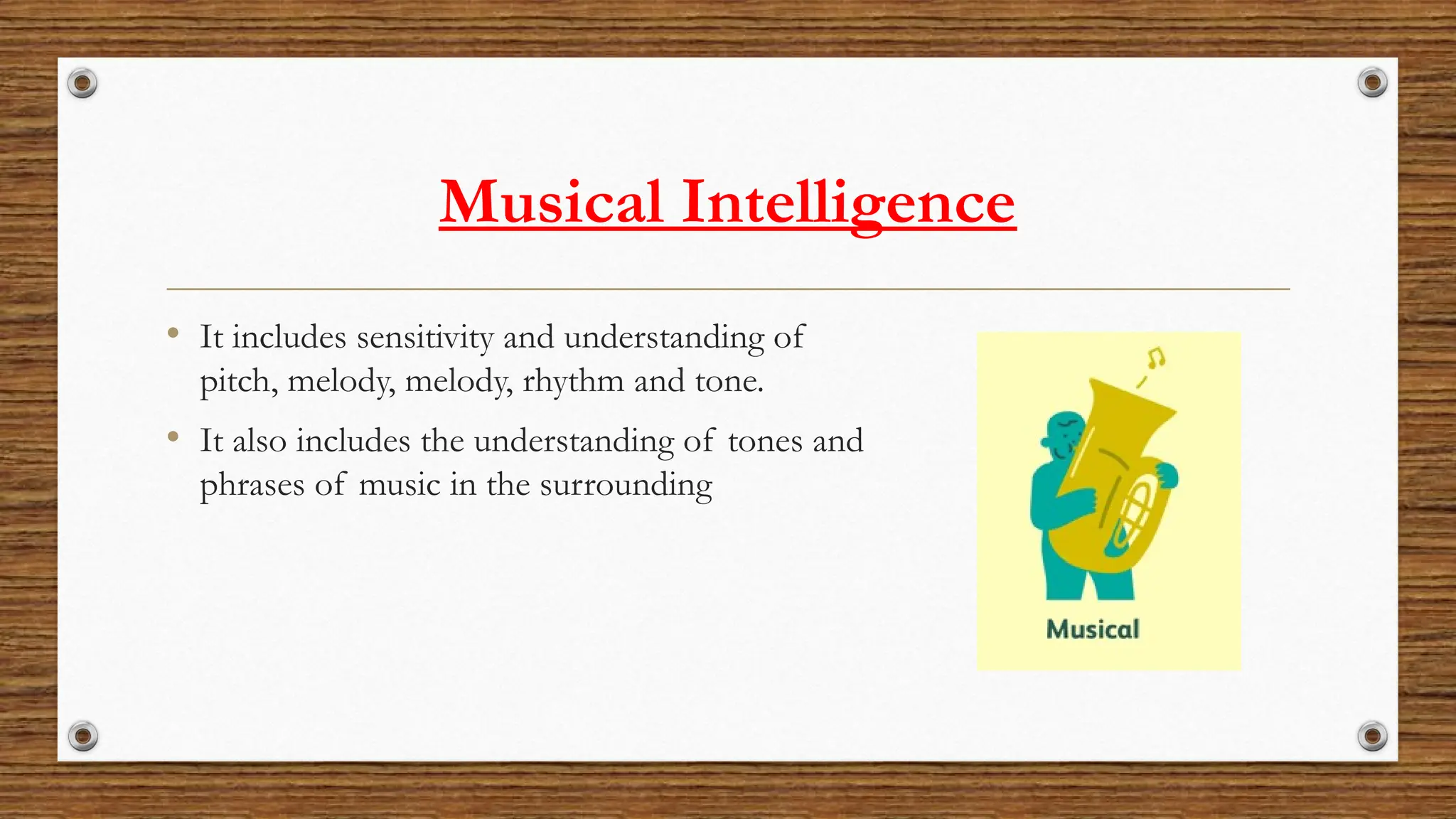 Musical Intelligence
• It includes sensitivity and understanding of
pitch, melody, melody, rhythm and tone.
• It also includes the understanding of tones and
phrases of music in the surrounding
 