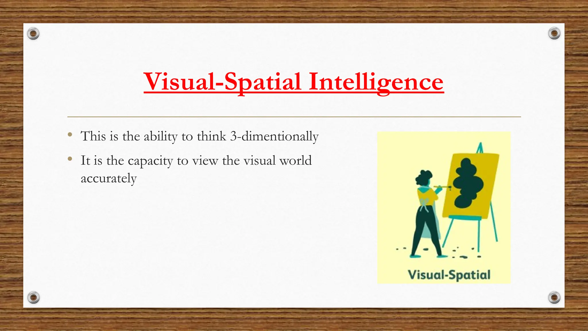 Visual-Spatial Intelligence
• This is the ability to think 3-dimentionally
• It is the capacity to view the visual world
accurately
 