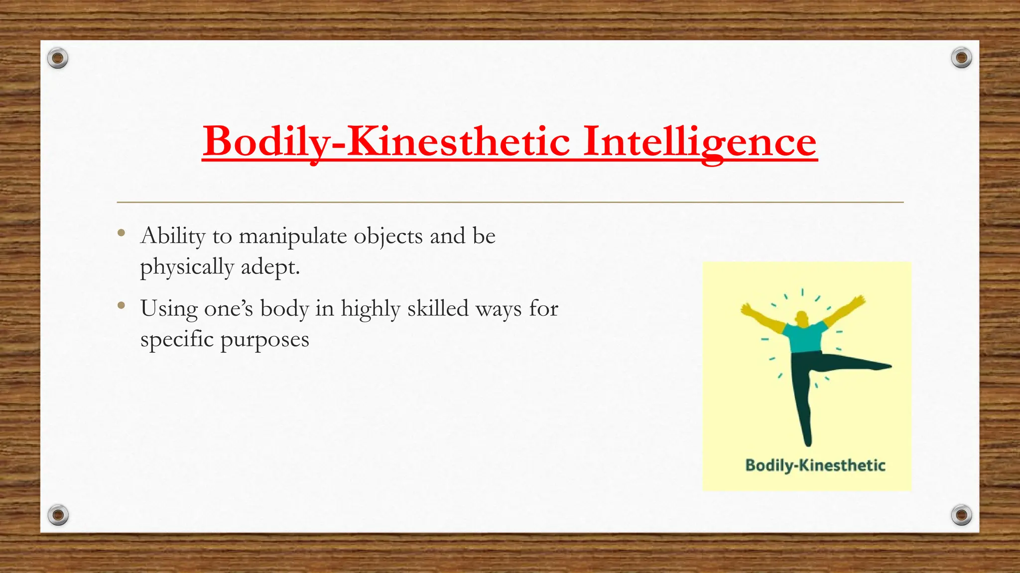 Bodily-Kinesthetic Intelligence
• Ability to manipulate objects and be
physically adept.
• Using one’s body in highly skilled ways for
specific purposes
 