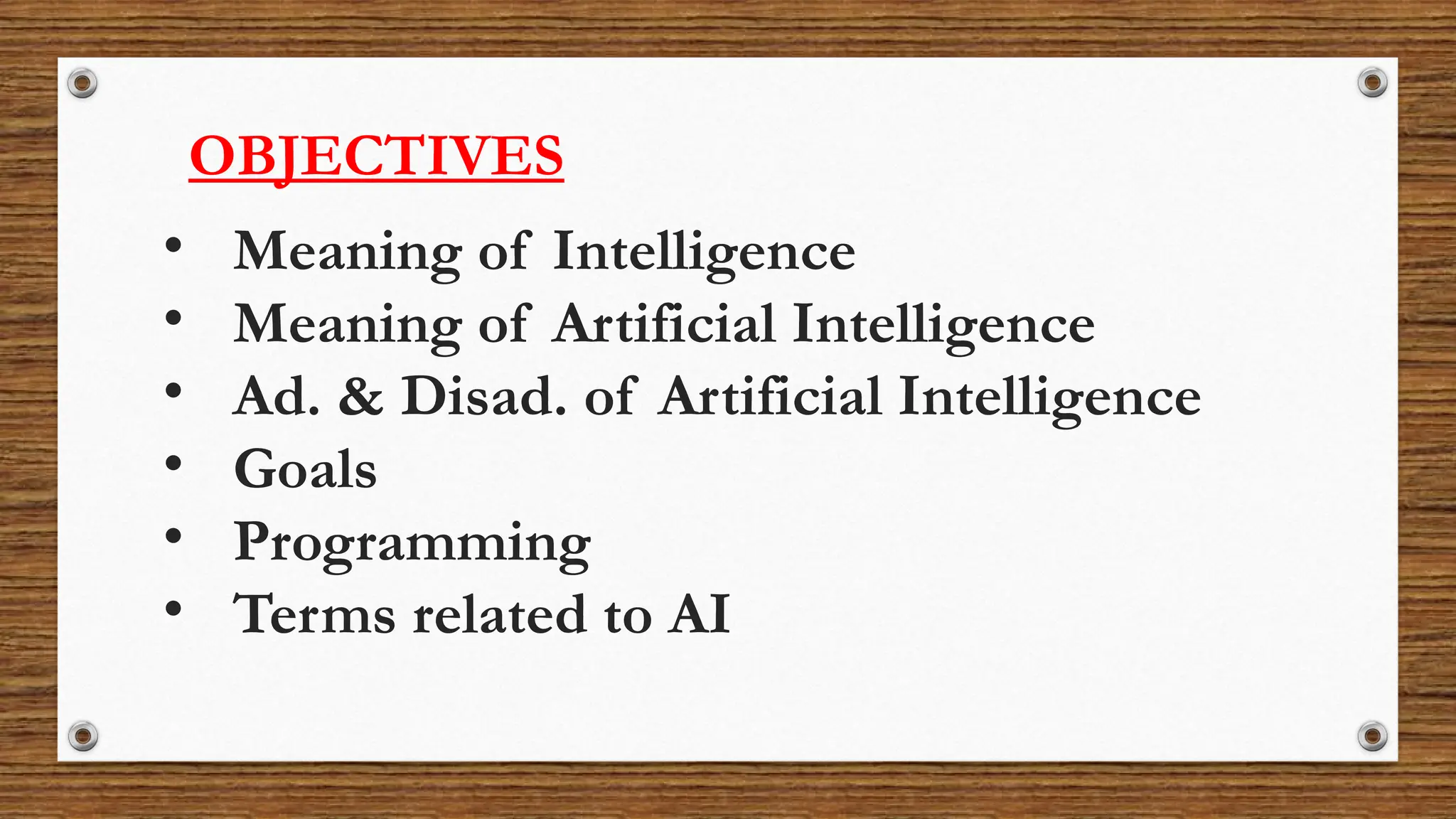 • Meaning of Intelligence
• Meaning of Artificial Intelligence
• Ad. & Disad. of Artificial Intelligence
• Goals
• Programming
• Terms related to AI
OBJECTIVES
 